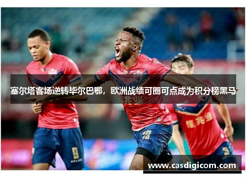 塞尔塔客场逆转毕尔巴鄂，欧洲战绩可圈可点成为积分榜黑马