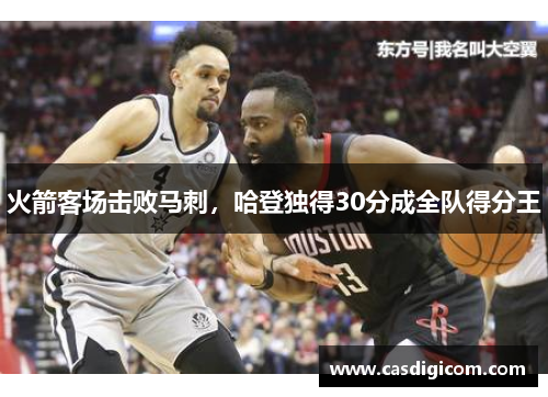 火箭客场击败马刺，哈登独得30分成全队得分王