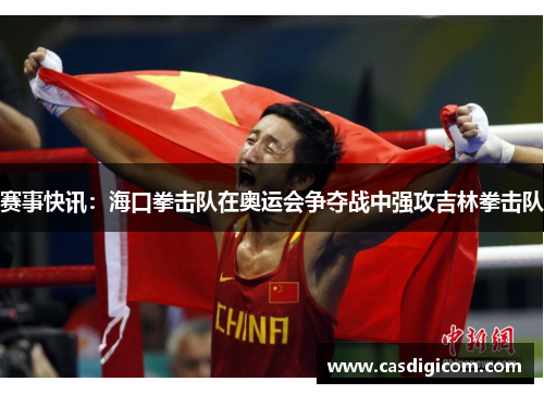 赛事快讯：海口拳击队在奥运会争夺战中强攻吉林拳击队