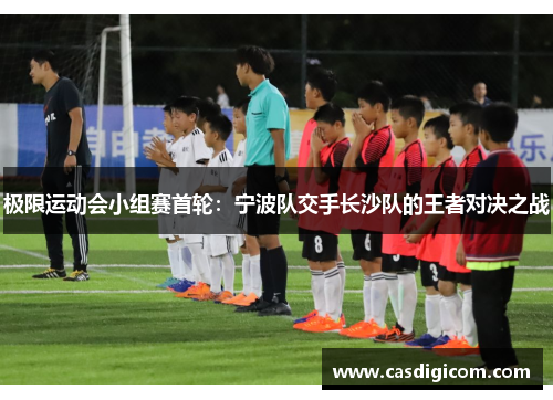 极限运动会小组赛首轮：宁波队交手长沙队的王者对决之战
